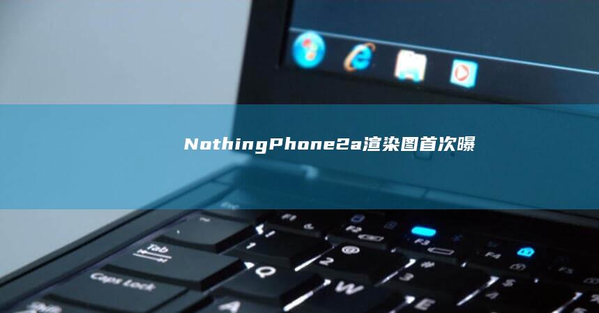 NothingPhone（2a）渲染圖首次曝光！或2月27日上市|像素|雙攝像頭|智能手機|phone